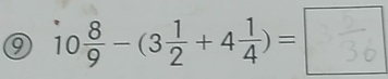 ⑨ 10 8/9 -(3 1/2 +4 1/4 )= |