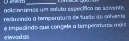 efeito _contece quanão 
adicionamos um soluto específico ao solvente, 
reduzindo a temperatura de fusão do solvente 
e impedindo que congele a temperaturas mais 
elevadas.