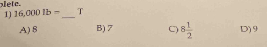lete.
1) 16,0001b= _T
A) 8 B) 7 C) 8 1/2  D) 9