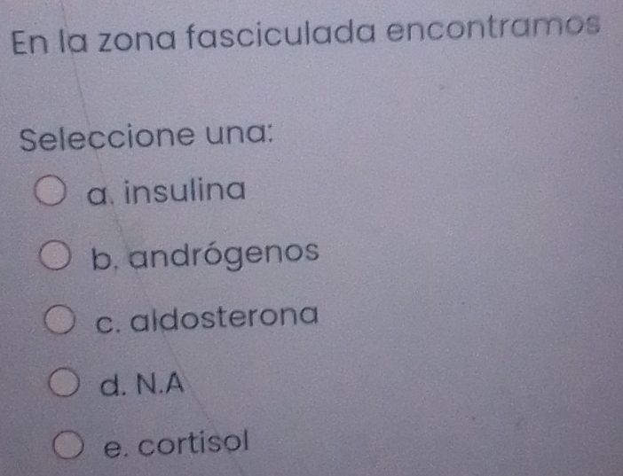 En la zona fasciculada encontramos
Seleccione una:
a. insulina
b. andrógenos
c. aldosterona
d. N.A
e. cortisol