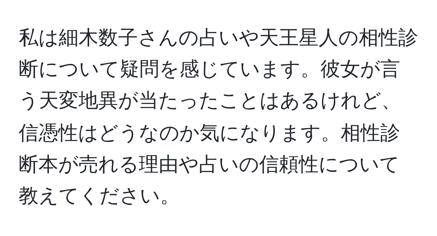 私は細木数子さんの占いや天王星人の相性診断について疑問を感じています。彼女が言う天変地異が当たったことはあるけれど、信憑性はどうなのか気になります。相性診断本が売れる理由や占いの信頼性について教えてください。