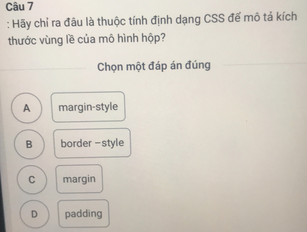 Hãy chỉ ra đâu là thuộc tính định dạng CSS để mô tả kích
thước vùng lề của mô hình hộp?
Chọn một đáp án đúng
A margin-style
B border -style
C margin
D padding