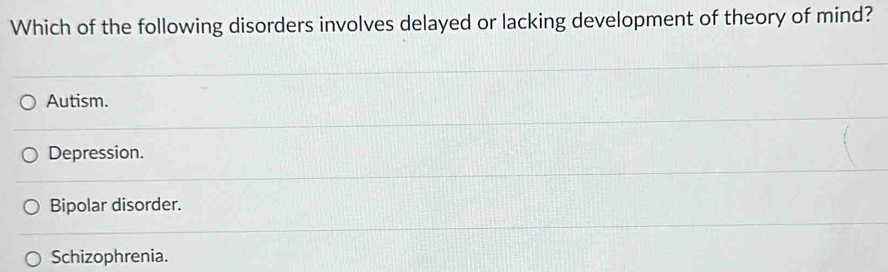 Which of the following disorders involves delayed or lacking development of theory of mind?
Autism.
Depression.
Bipolar disorder.
Schizophrenia.