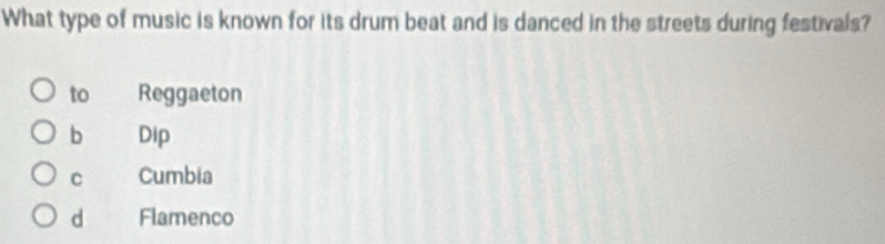 What type of music is known for its drum beat and is danced in the streets during festivals?
to Reggaeton
b Dip
C Cumbia
d Flamenco