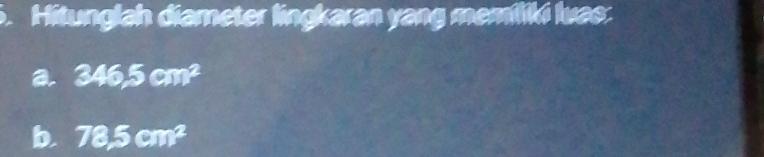 Hitunglah diameter lingkaran yang memiliki luas: 
a 346,5cm^2
b. 78.5cm^2