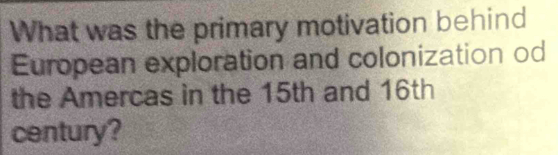 What was the primary motivation behind 
European exploration and colonization od 
the Amercas in the 15th and 16th
century?