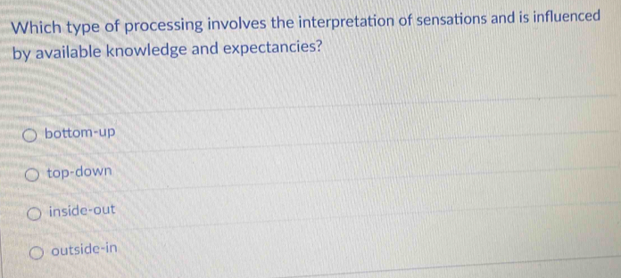 Which type of processing involves the interpretation of sensations and is influenced
by available knowledge and expectancies?
bottom-up
top-down
inside-out
outside-in