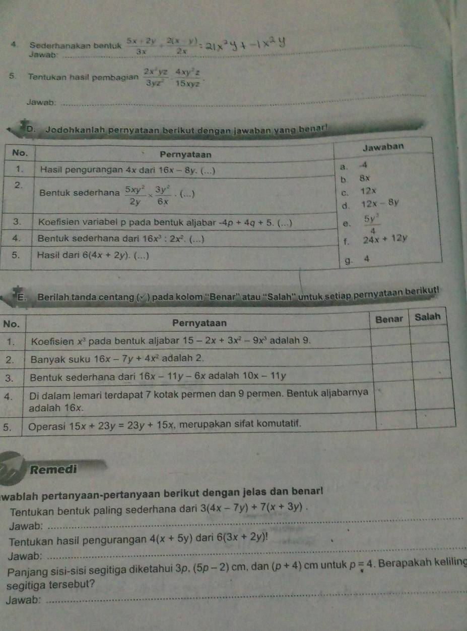 Sederhanakan bentuk  (5x+2y)/3x + (2(x-y))/2x 
Jawab:
5. Tentukan hasil pembagian  2x^2yz/3yz^2 ·  4xy^2z/15xyz .
Jawab:
_
D. Jodohkanlah pernyataan berikut dengan jawaban yang benar!
Berilah tanda centang (√ ) pada kolom ''Benar'' atau ''Salah'' untuk setiap pernyataan berikutl
N
2
3
4
5
Remedi
awablah pertanyaan-pertanyaan berikut dengan jelas dan benarl
_
Tentukan bentuk paling sederhana dari 3(4x-7y)+7(x+3y).
Jawab:
_
Tentukan hasil pengurangan 4(x+5y) dari 6(3x+2y)!
Jawab:
Panjang sisi-sisi segitiga diketahui 3p,(5p-2)cm , dan (p+4)cm untuk p=4. Berapakah keliling
_
segitiga tersebut?
Jawab: