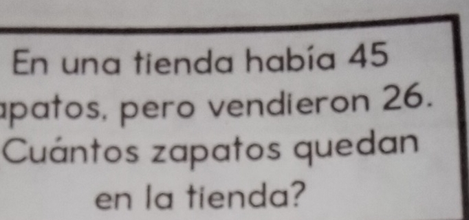 En una tienda había 45
patos, pero vendieron 26. 
Cuántos zapatos quedan 
en la tienda?