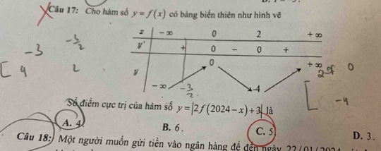 Cho hàm số y=f(x) có bảng biến thiên như hình vẽ
Số điểm cực trị của hàm số y=|2f(2024-x)+3|la
A. ④ B. 6 . C. 5 D. 3 .
Câu 18:) Một người muồn gửi tiền vào ngân hàng đề đến ngày 22 (01 (202