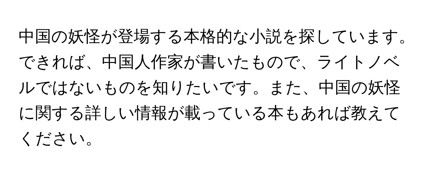 中国の妖怪が登場する本格的な小説を探しています。できれば、中国人作家が書いたもので、ライトノベルではないものを知りたいです。また、中国の妖怪に関する詳しい情報が載っている本もあれば教えてください。