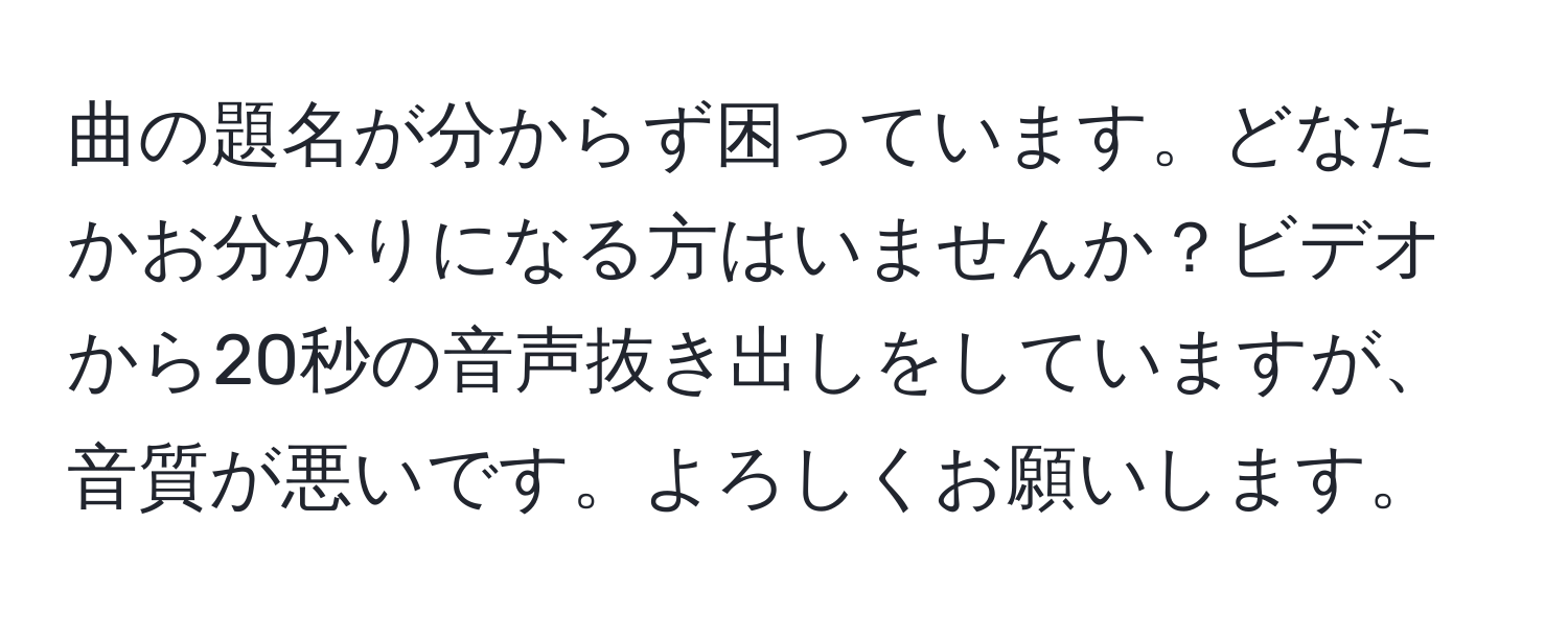 曲の題名が分からず困っています。どなたかお分かりになる方はいませんか？ビデオから20秒の音声抜き出しをしていますが、音質が悪いです。よろしくお願いします。