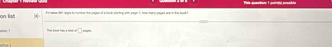 Chater This question: 1 point(s) possible 
on list If it takes 981 digits to number the pages of a book starting with page 1, how many pages are in the book? 
stion 1 The book has a total of □ pages.