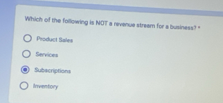 Which of the following is NOT a revenue stream for a business? *
Product Sales
Services
Subscriptions
Inventory