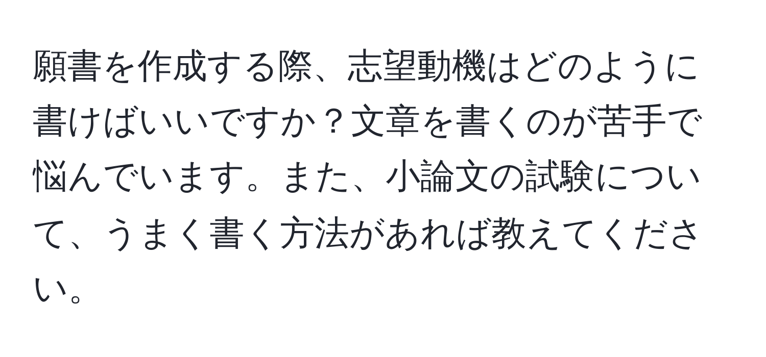 願書を作成する際、志望動機はどのように書けばいいですか？文章を書くのが苦手で悩んでいます。また、小論文の試験について、うまく書く方法があれば教えてください。