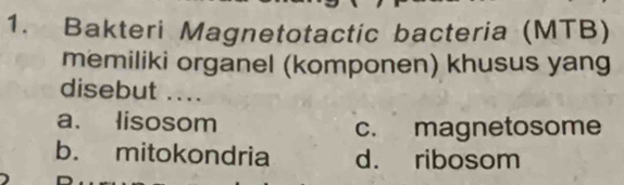 Bakteri Magnetotactic bacteria (MTB)
memiliki organel (komponen) khusus yang
disebut ....
a. lisosom
c. magnetosome
b. mitokondria d. ribosom