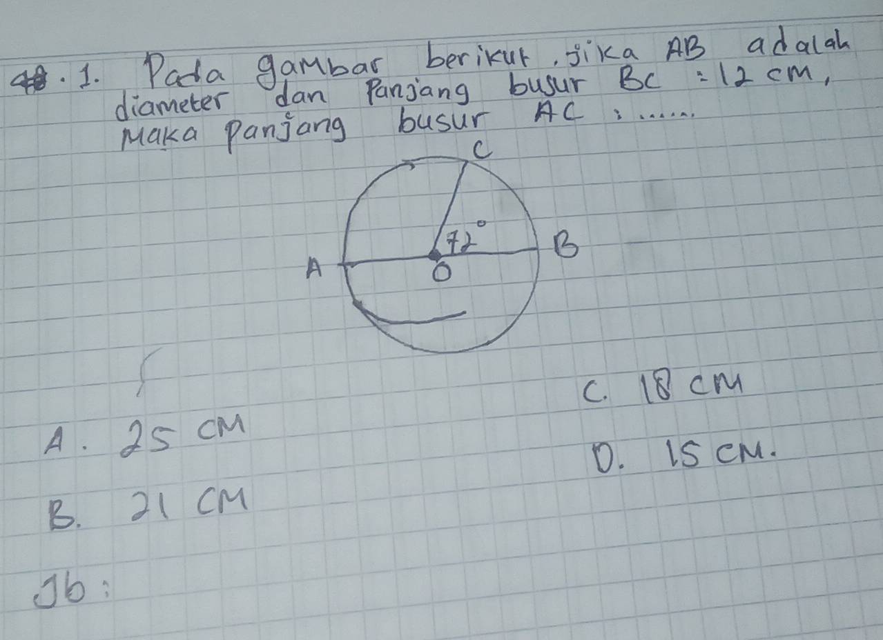 Pada gambar berikur, Jika AB adalah
diameter dan Panjang busur BC=12cm,
Maka Panjang busur AC . . . . . . .
c. 18 cm
A. 25 cM
D. IS eM.
B. 2( CM
Jb: