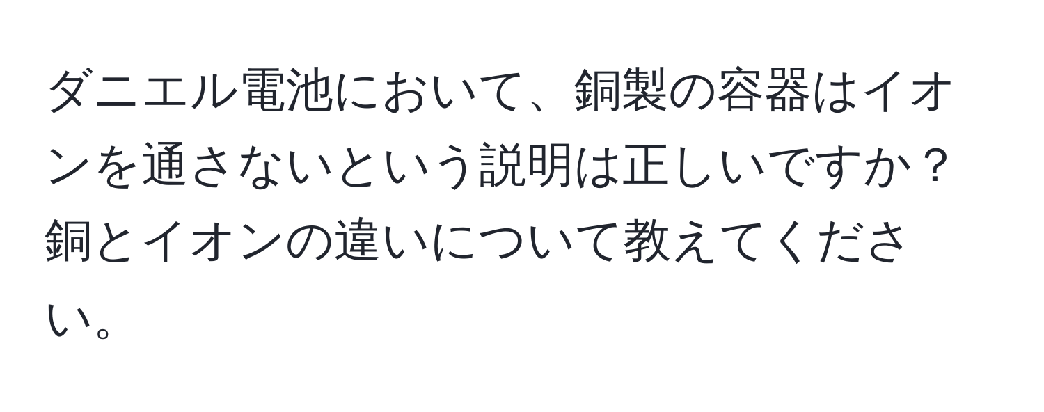 ダニエル電池において、銅製の容器はイオンを通さないという説明は正しいですか？銅とイオンの違いについて教えてください。