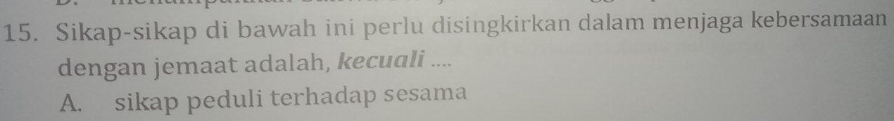 Sikap-sikap di bawah ini perlu disingkirkan dalam menjaga kebersamaan
dengan jemaat adalah, kecuali ....
A. sikap peduli terhadap sesama