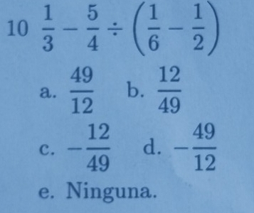 10 1/3 - 5/4 / ( 1/6 - 1/2 )
a.  49/12  b.  12/49 
c. - 12/49  d. - 49/12 
e. Ninguna.