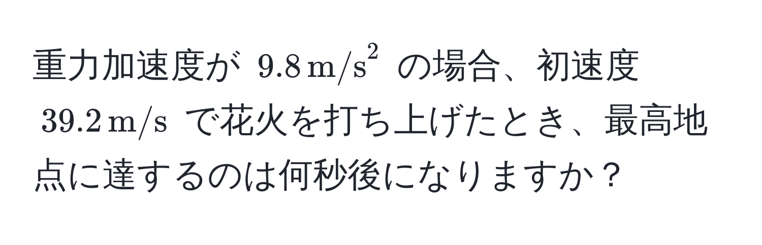 重力加速度が $9.8,(m/s)^(2$ の場合、初速度 $39.2,m/s)$ で花火を打ち上げたとき、最高地点に達するのは何秒後になりますか？