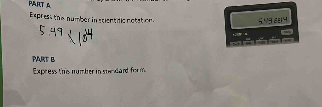 Express this number in scientific notation.
5.49 E £14
SCIENTIFIC
COS° taN 
2nd TaM aw 
PART B 
Express this number in standard form.