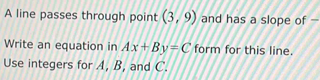 A line passes through point (3,9) and has a slope of 
Write an equation in Ax+By=C form for this line. 
Use integers for A, B, and C.