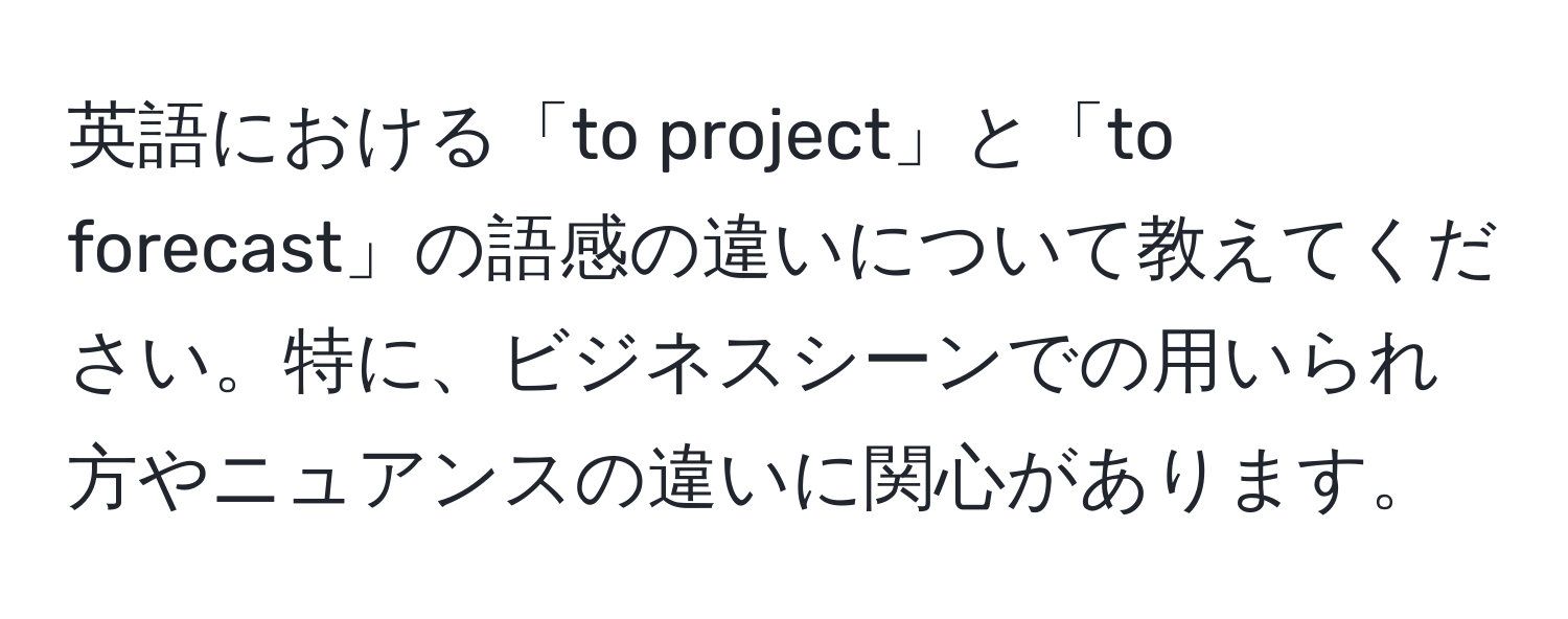 英語における「to project」と「to forecast」の語感の違いについて教えてください。特に、ビジネスシーンでの用いられ方やニュアンスの違いに関心があります。