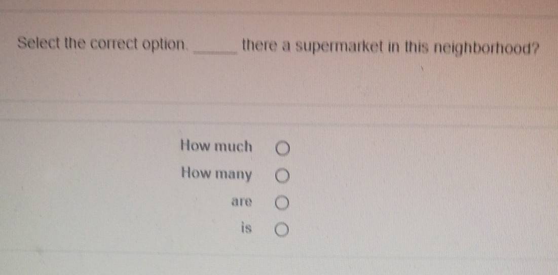 Select the correct option. _there a supermarket in this neighborhood? 
How much 
How many 
are 
is