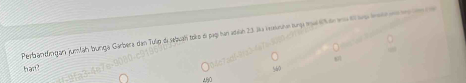 Perbandingan jumlah bunga Garbera dan Tulip di sebuah toko di pagi hari adalah 2:3. Jika keseluruhan bunga trual 6 % din esá 8 buga lenelat ena ma tnm
830
hari?
480