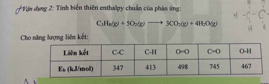 Vận dụng 2: Tính biến thiên enthalpy chuẩn của phản ứng:
C_3H_8(g)+5O_2(g)to 3CO_2(g)+4H_2O(g)
Cho năng lượng liên kết: