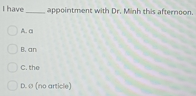 have _appointment with Dr. Minh this afternoon.
A. a
B. an
C. the
D. Ø (no article)