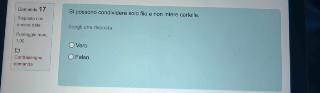 Domanda 17 Si possono condividere solo file e non intere cartelle.
Risposta non
ancora data Scegli una risposta:
Punteggio max.:
1,00
Vero
Contrassegna Falso
domanda