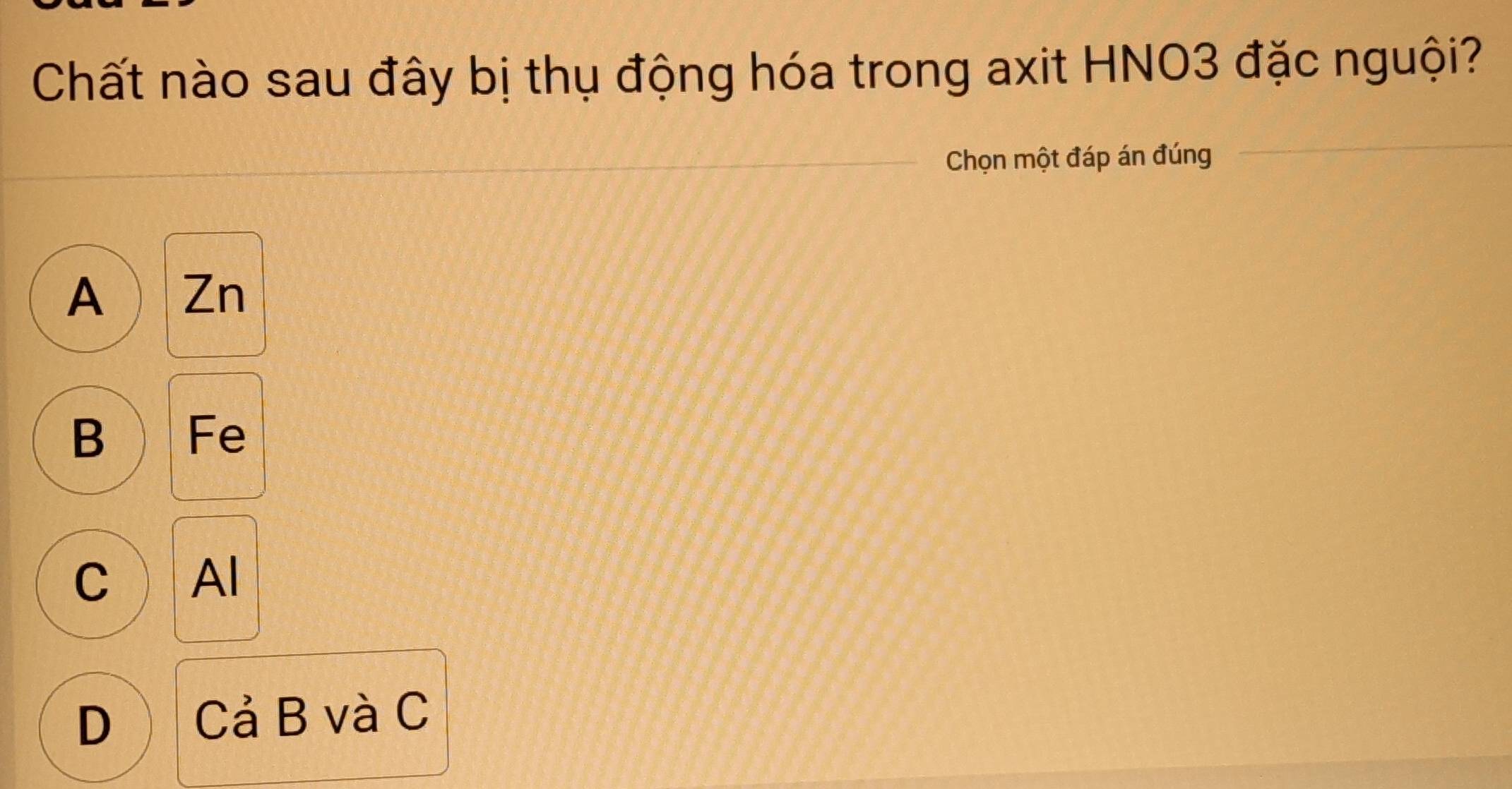 Chất nào sau đây bị thụ động hóa trong axit HNO3 đặc nguội?
Chọn một đáp án đúng
A Zn
B ) Fe
C Al
D ) Cả B và C