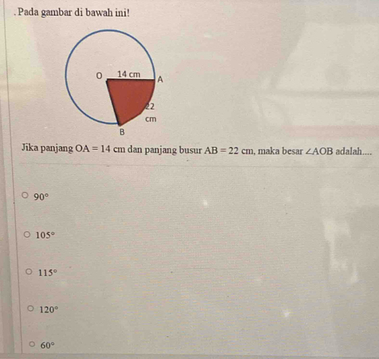 Pada gambar di bawah ini!
Jika panjang OA=14 cm dan panjang busur AB=22cm , maka besar ∠ AOB adalah....
90°
105°
115°
120°
60°