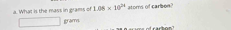 What is the mass in grams of 1.08* 10^(24) atoms of carbon?
grams
gras of carhon?