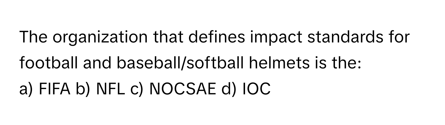 The organization that defines impact standards for football and baseball/softball helmets is the:

a) FIFA b) NFL c) NOCSAE d) IOC