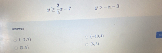 y≥  2/5 x-7 y>-x-3
Answer
(-10,4)
(-5,7)
(5,3)
(5,5)