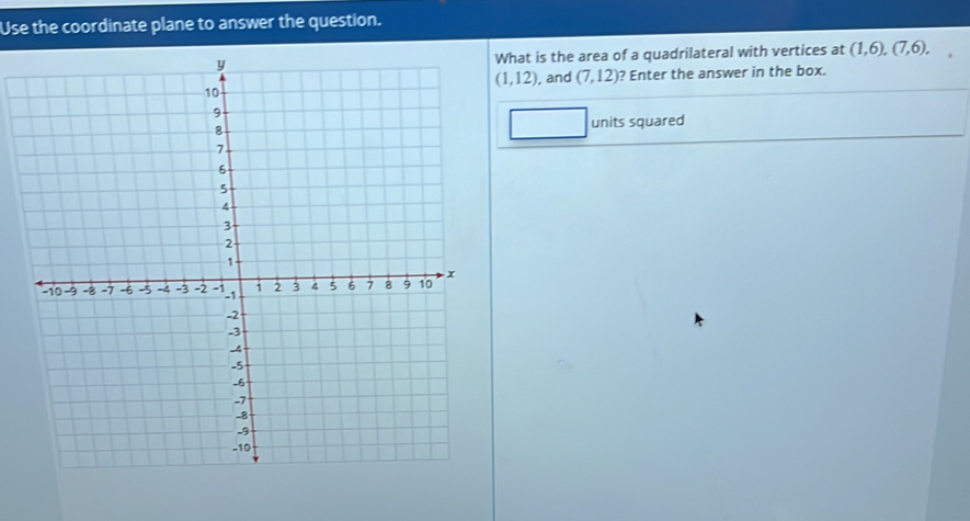 Use the coordinate plane to answer the question. 
What is the area of a quadrilateral with vertices at (1,6), (7,6),
(1,12) , and (7,12) ? Enter the answer in the box. 
units squared