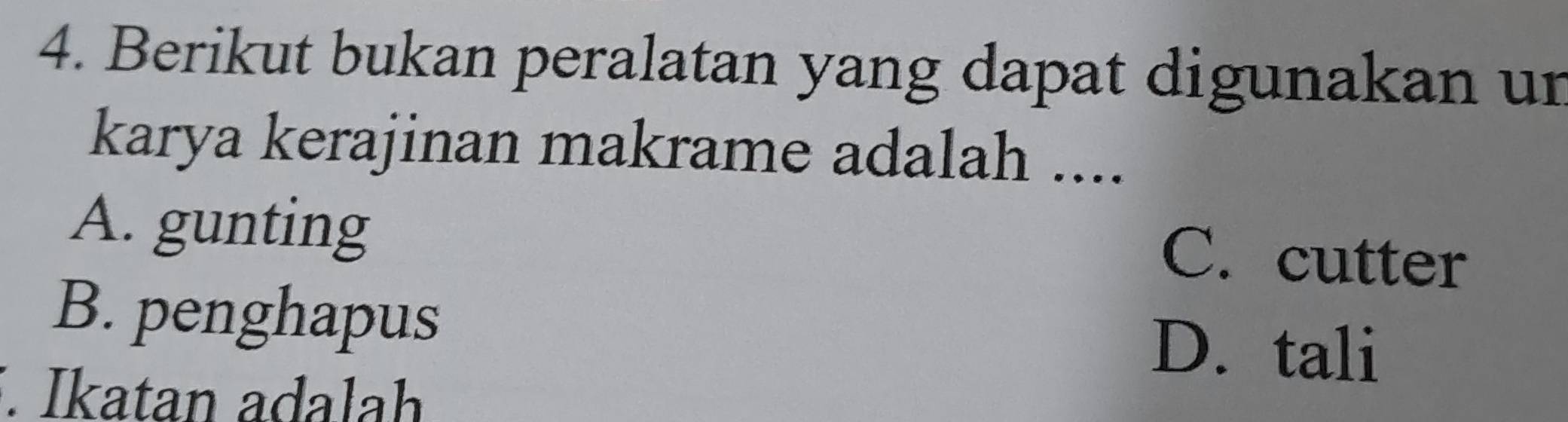 Berikut bukan peralatan yang dapat digunakan un
karya kerajinan makrame adalah ....
A. gunting
C. cutter
B. penghapus D. tali
. Ikatan adalah