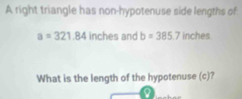 A right triangle has non-hypotenuse side lengths of
a=321.84 inches and b=385.7 inches. 
What is the length of the hypotenuse (c)?