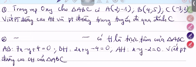 ①Trong my Oxy cho △ ABC co A(2;-1); B(4;5); C(-3;2)
Vict eT duāing cao At vā pr duāng frang tuy án di qua dhc 
-co Hla truc fam cua △ ABC
Al: 7x-y+4=0; BH· 2x+y-4=0 , AH: x-y-2=0 Vietpt 
dwing ca) cff cos alpha Delta ABC