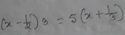 (x- 1/2 )^3=5(x+ 1/3 )