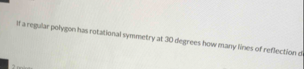 If a regular polygon has rotational symmetry at 30 degrees how many lines of reflection d