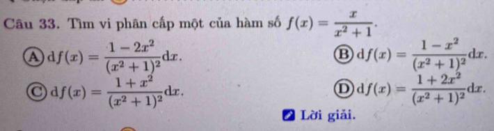 Tìm vi phân cấp một của hàm số f(x)= x/x^2+1 .
A df(x)=frac 1-2x^2(x^2+1)^2dx.
B f(x)=frac 1-x^2(x^2+1)^2dx.
C df(x)=frac 1+x^2(x^2+1)^2dx.
D f(x)=frac 1+2x^2(x^2+1)^2dx. 
2 Lời giải.