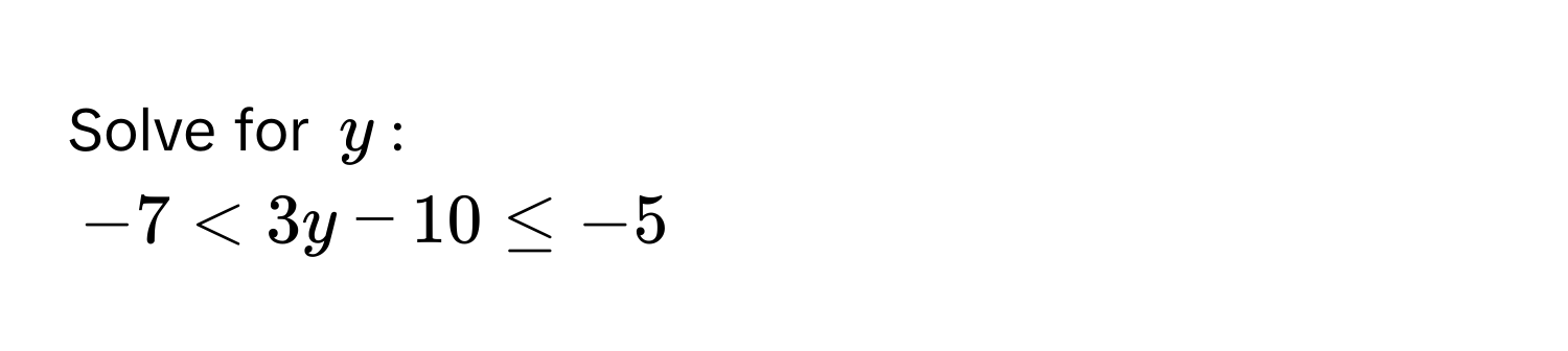 Solve for $y$ :
$-7 < 3y - 10 ≤ -5$