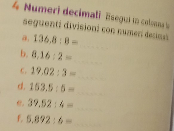 Numeri decimali Esegui in colonna la 
seguenti divisioni con numeri decimali 
a. 136, 8:8= _ 
b. 8,16:2= _ 
C. 19,02:3= _ 
d. 153,5:5= _ 
e. 39,52:4= _ 
f. 5,892:6= _