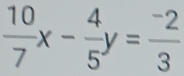  10/7 x- 4/5 y= (-2)/3 