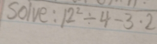 Solve : 12^2/ 4-3· 2