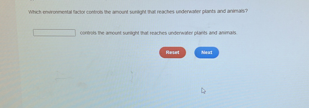 Which environmental factor controls the amount sunlight that reaches underwater plants and animals?
controls the amount sunlight that reaches underwater plants and animals.
Reset Next